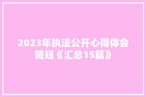 2023年执法公开心得体会简短《汇总15篇》 办公写作