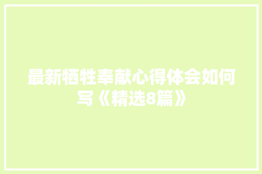 最新牺牲奉献心得体会如何写《精选8篇》 毕业设计