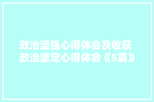 政治坚强心得体会及收获 政治坚定心得体会《5篇》 管理论文