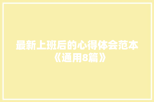 最新上班后的心得体会范本《通用8篇》 条剧书信