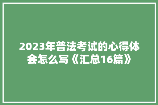 2023年普法考试的心得体会怎么写《汇总16篇》 策划方案