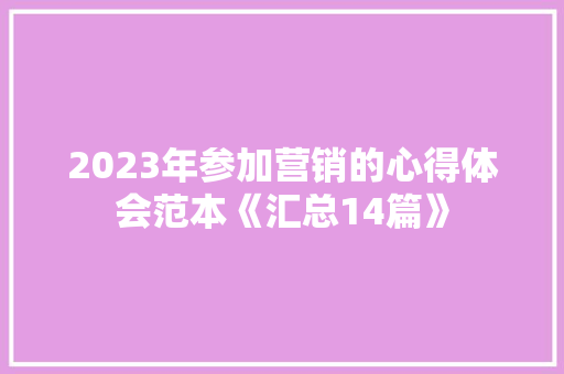 2023年参加营销的心得体会范本《汇总14篇》 简历资料 2023年参加营销的心得体会范本《汇总14篇》 简历资料
