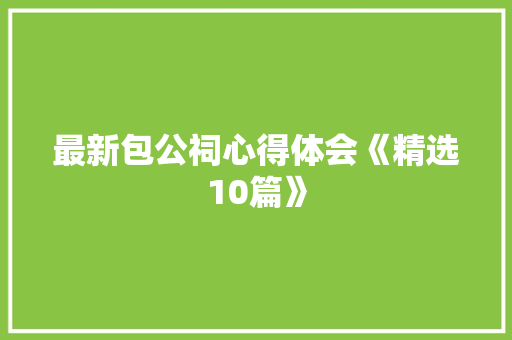 最新包公祠心得体会《精选10篇》 教育论文