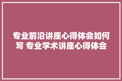 专业前沿讲座心得体会如何写 专业学术讲座心得体会《5篇》 个人写作