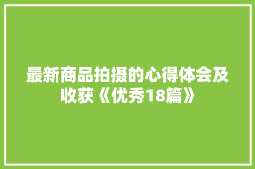 最新商品拍摄的心得体会及收获《优秀18篇》 表扬书