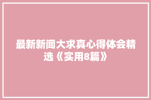 最新新闻大求真心得体会精选《实用8篇》 毕业设计