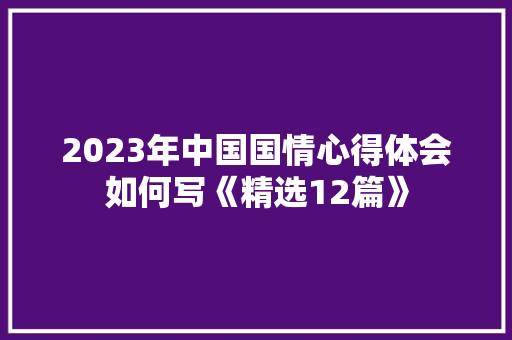2023年中国国情心得体会如何写《精选12篇》 论文