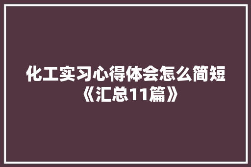 化工实习心得体会怎么简短《汇总11篇》 社会论文