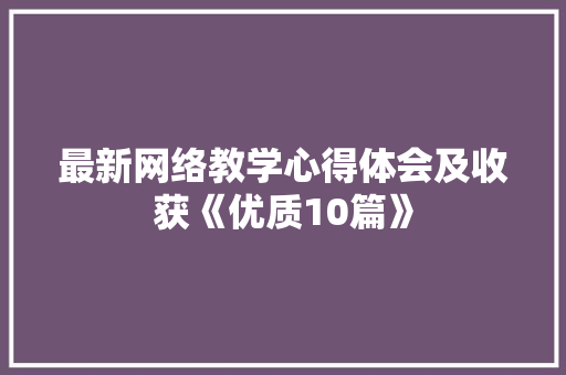 最新网络教学心得体会及收获《优质10篇》 论文 最新网络教学心得体会及收获《优质10篇》 论文