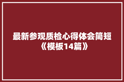 最新参观质检心得体会简短《模板14篇》 文秘写作
