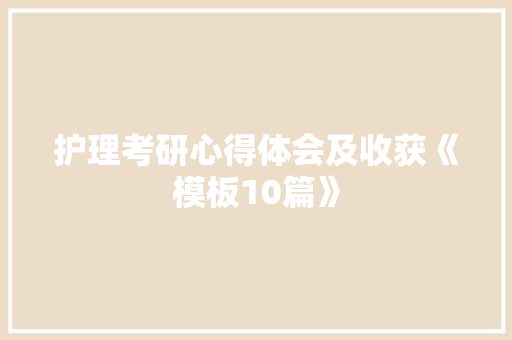 护理考研心得体会及收获《模板10篇》 表扬书 护理考研心得体会及收获《模板10篇》 表扬书