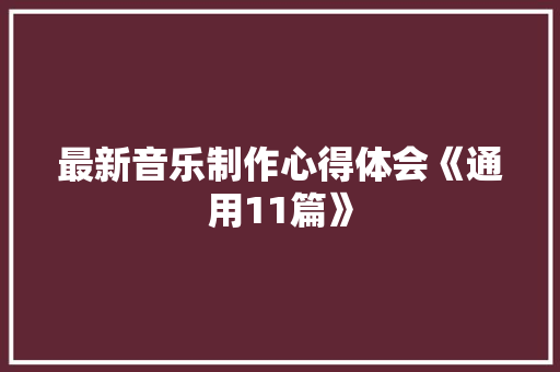 最新音乐制作心得体会《通用11篇》 管理论文