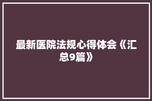最新医院法规心得体会《汇总9篇》 表扬书