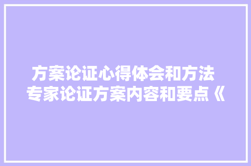 方案论证心得体会和方法 专家论证方案内容和要点《三篇》 个人简历