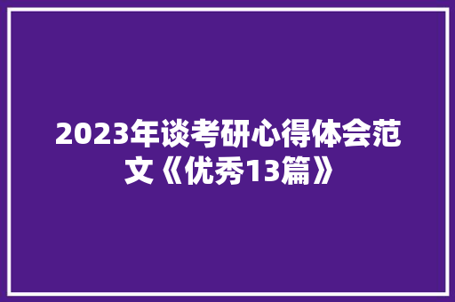 2023年谈考研心得体会范文《优秀13篇》 个人写作