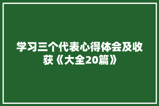 学习三个代表心得体会及收获《大全20篇》 公证书
