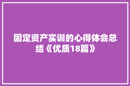 固定资产实训的心得体会总结《优质18篇》 管理论文