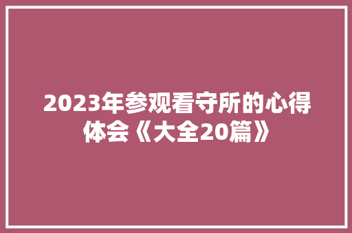 2023年参观看守所的心得体会《大全20篇》 简历