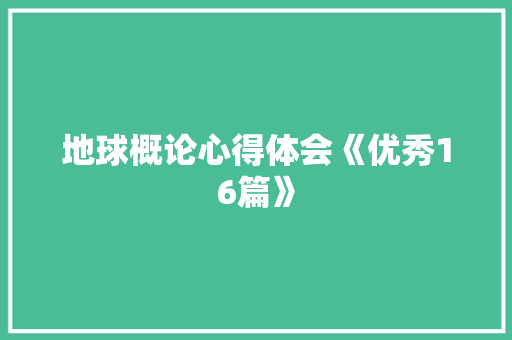 地球概论心得体会《优秀16篇》 个人写作