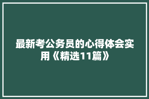 最新考公务员的心得体会实用《精选11篇》 个人简历 最新考公务员的心得体会实用《精选11篇》 个人简历