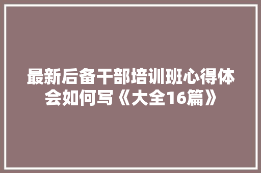 最新后备干部培训班心得体会如何写《大全16篇》 面试技巧