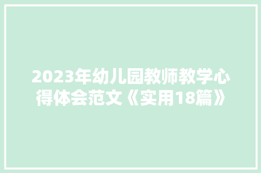 2023年幼儿园教师教学心得体会范文《实用18篇》 条剧书信