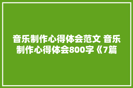 音乐制作心得体会范文 音乐制作心得体会800字《7篇》 教育论文