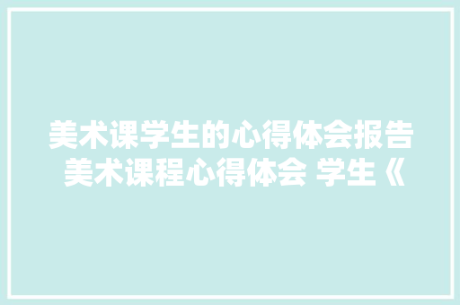美术课学生的心得体会报告 美术课程心得体会 学生《六篇》 文秘写作
