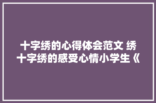 十字绣的心得体会范文 绣十字绣的感受心情小学生《2篇》 面试技巧