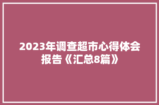 2023年调查超市心得体会报告《汇总8篇》 管理论文