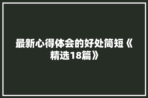 最新心得体会的好处简短《精选18篇》 管理论文 最新心得体会的好处简短《精选18篇》 管理论文