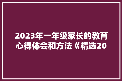 2023年一年级家长的教育心得体会和方法《精选20篇》 计算机论文