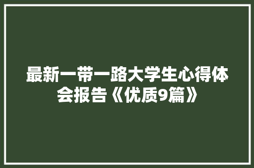 最新一带一路大学生心得体会报告《优质9篇》 公证书 最新一带一路大学生心得体会报告《优质9篇》 公证书