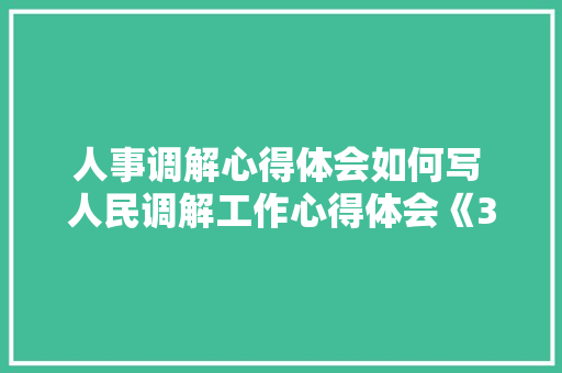 人事调解心得体会如何写 人民调解工作心得体会《3篇》 条剧书信