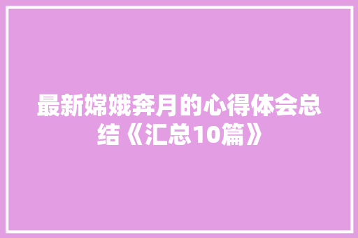 最新嫦娥奔月的心得体会总结《汇总10篇》 论文