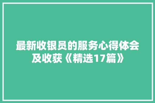 最新收银员的服务心得体会及收获《精选17篇》 表扬书