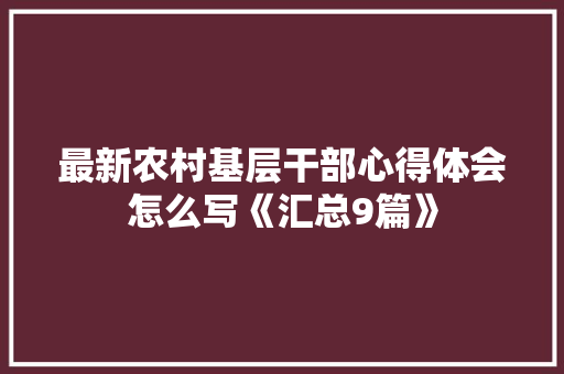 最新农村基层干部心得体会怎么写《汇总9篇》 公证书