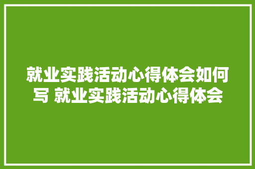 就业实践活动心得体会如何写 就业实践活动心得体会1000字《5篇》 条剧书信