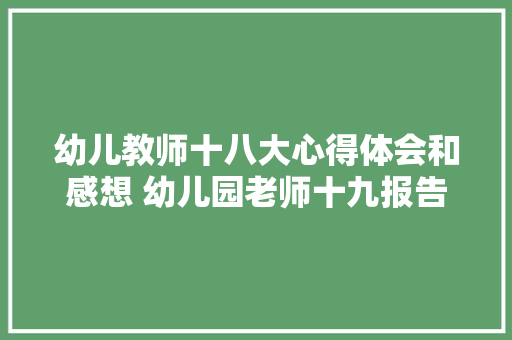 幼儿教师十八大心得体会和感想 幼儿园老师十九报告教育方面心得《7篇》 文秘写作