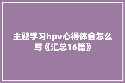 主题学习hpv心得体会怎么写《汇总16篇》 个人写作