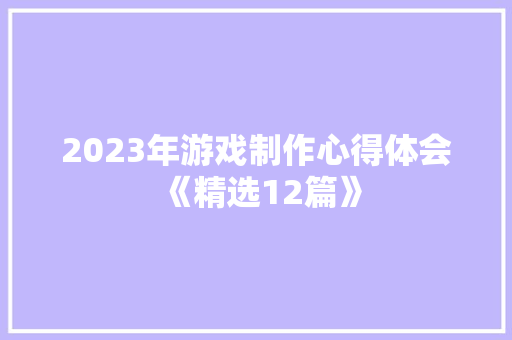 2023年游戏制作心得体会《精选12篇》 简历资料