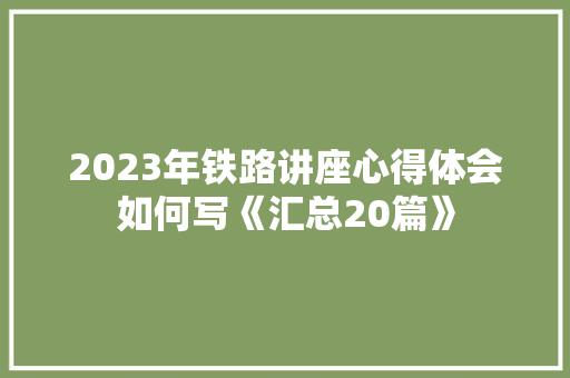 2023年铁路讲座心得体会如何写《汇总20篇》 条剧书信