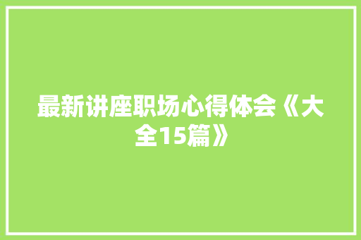 最新讲座职场心得体会《大全15篇》 毕业设计