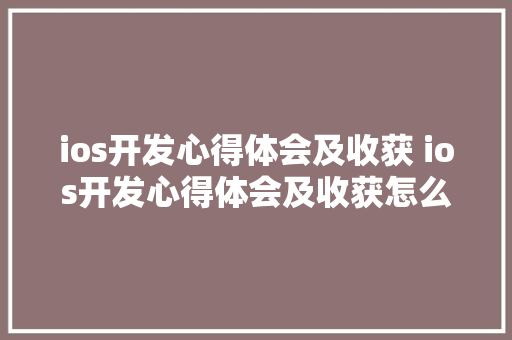 ios开发心得体会及收获 ios开发心得体会及收获怎么写《三篇》 条剧书信