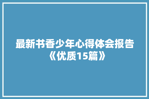 最新书香少年心得体会报告《优质15篇》 策划方案