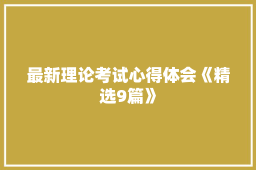 最新理论考试心得体会《精选9篇》 条剧书信