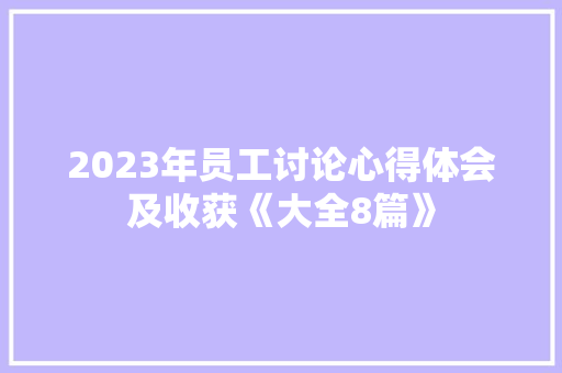 2023年员工讨论心得体会及收获《大全8篇》 文秘写作