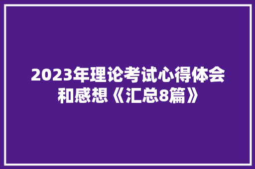2023年理论考试心得体会和感想《汇总8篇》 简历