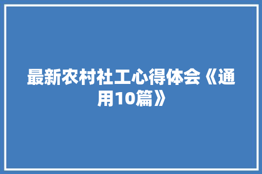 最新农村社工心得体会《通用10篇》 个人简历