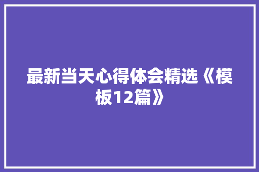 最新当天心得体会精选《模板12篇》 文秘写作